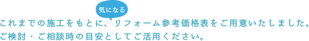 これまでの施工をもとに、気になるリフォーム参考価格表をご用意いたしました。ご検討・ご相談時の目安としてご活用ください。