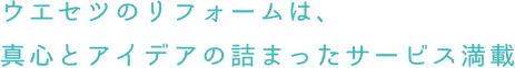 ウエセツのリフォームは、真心とアイデアの詰まったサービス満